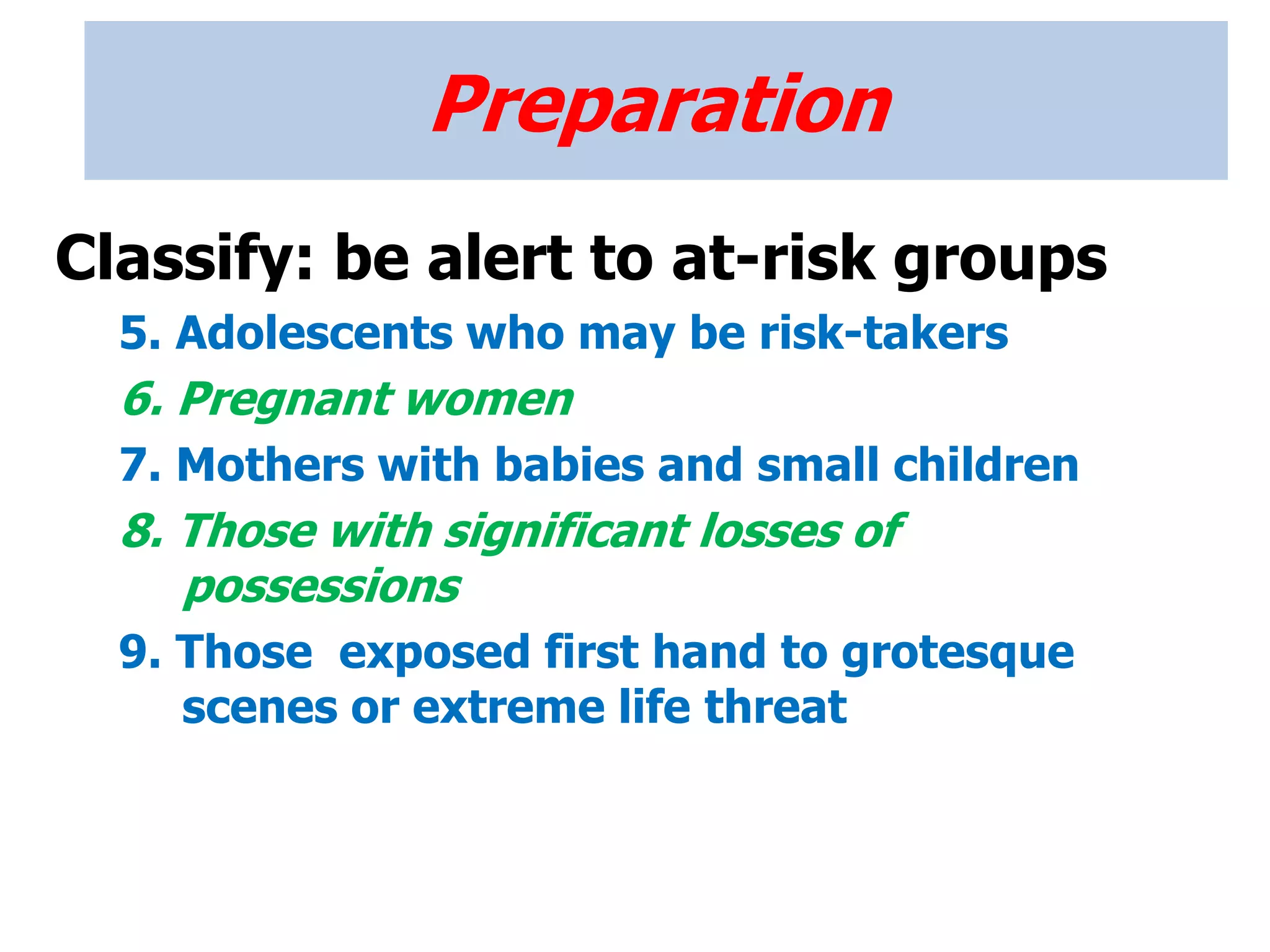 Preparation
Classify: be alert to at-risk groups
5. Adolescents who may be risk-takers
6. Pregnant women
7. Mothers with babies and small children
8. Those with significant losses of
possessions
9. Those exposed first hand to grotesque
scenes or extreme life threat
 
