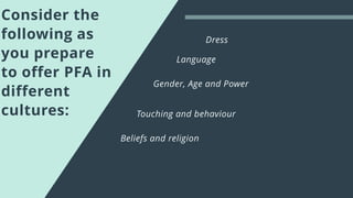 Consider the
following as
you prepare
to offer PFA in
different
cultures:
Gender, Age and Power
Language
Dress
Touching and behaviour
Beliefs and religion
 