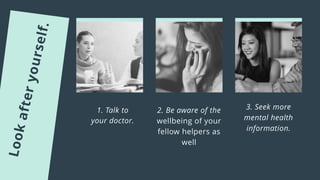 2. Be aware of the
wellbeing of your
fellow helpers as
well
3. Seek more
mental health
information.
1. Talk to
your doctor.
 
