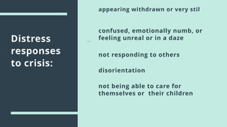 Distress
responses
to crisis:
appearing withdrawn or very stil
confused, emotionally numb, or
feeling unreal or in a daze
not responding to others
disorientation
not being able to care for
themselves or their children
 