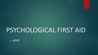 PSYCHOLOGICAL FIRST AID
:- AMS
 