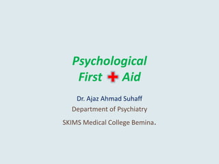 Psychological
First Aid
Dr. Ajaz Ahmad Suhaff
Department of Psychiatry
SKIMS Medical College Bemina.
 