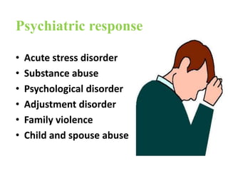 Psychiatric response
• Acute stress disorder
• Substance abuse
• Psychological disorder
• Adjustment disorder
• Family violence
• Child and spouse abuse
 