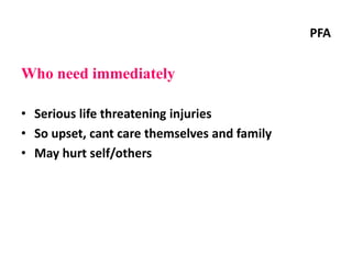 PFA
Who need immediately
• Serious life threatening injuries
• So upset, cant care themselves and family
• May hurt self/others
 