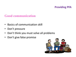 Providing PFA
Good communication
• Basics of communication skill
• Don’t pressure
• Don’t think you must solve all problems
• Don’t give false promise
 