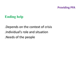 Providing PFA
Ending help
.Depends on the context of crisis
.Individual’s role and situation
.Needs of the people
 