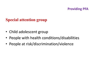 Providing PFA
Special attention group
• Child adolescent group
• People with health conditions/disabilities
• People at risk/discrimination/violence
 