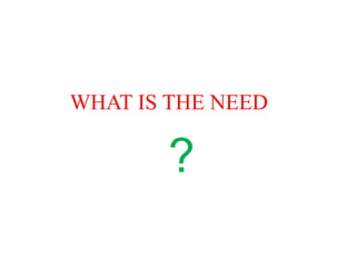 WHAT IS THE NEED
?
 