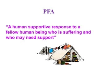 PFA
“A human supportive response to a
fellow human being who is suffering and
who may need support”
 