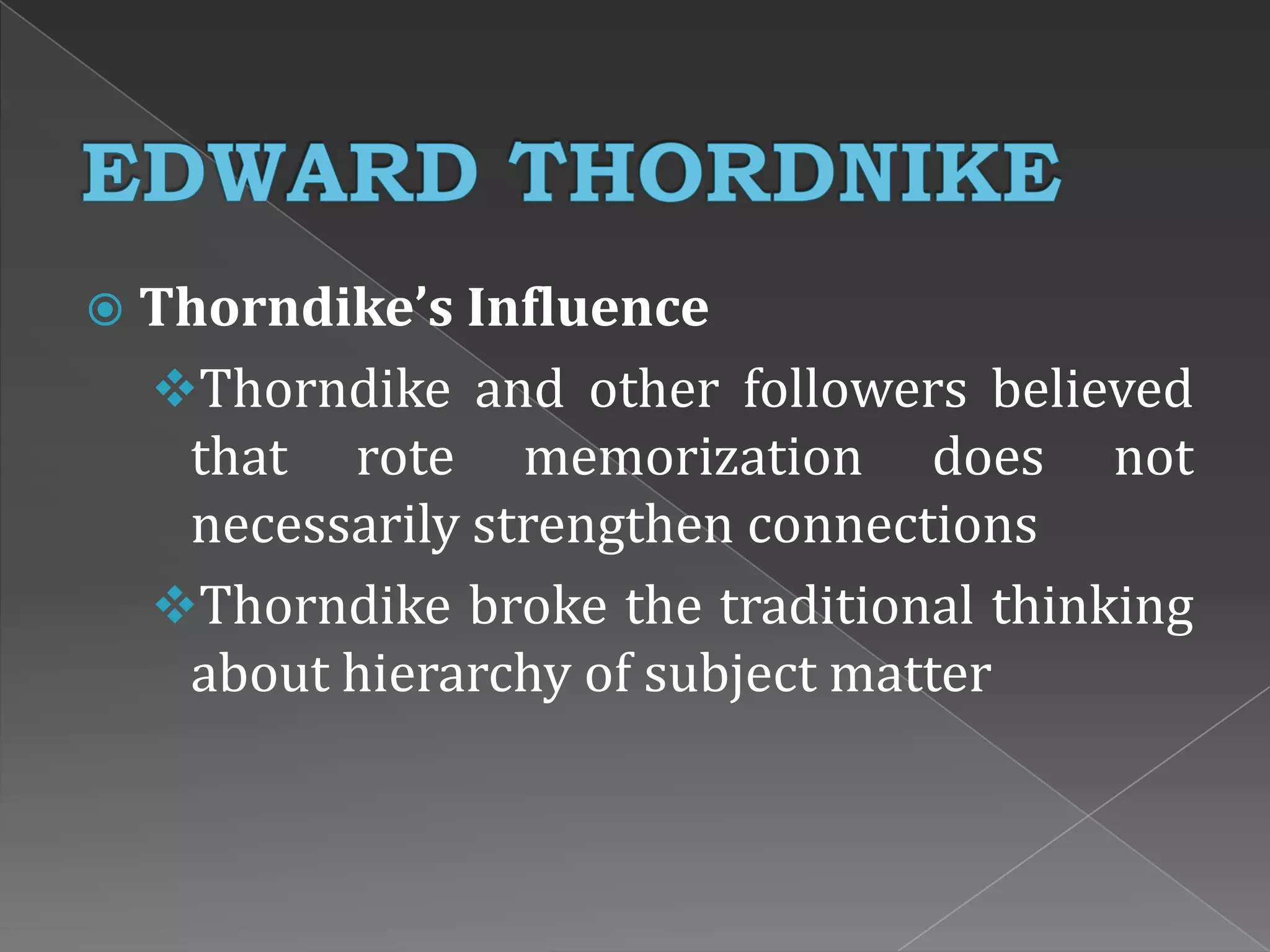  Thorndike’s Influence
Thorndike and other followers believed
that rote memorization does not
necessarily strengthen connections
Thorndike broke the traditional thinking
about hierarchy of subject matter
 
