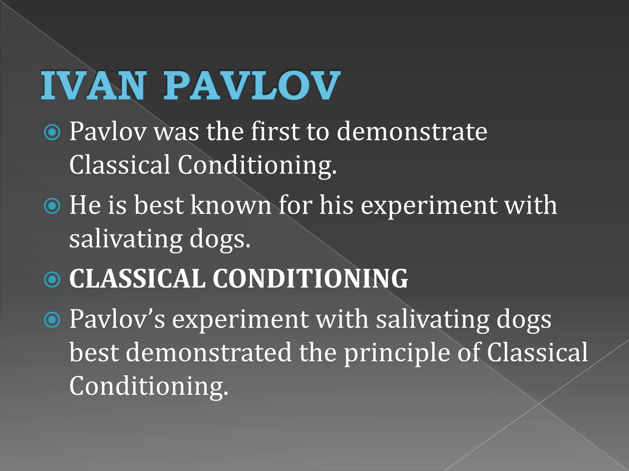  Pavlov was the first to demonstrate
Classical Conditioning.
 He is best known for his experiment with
salivating dogs.
 CLASSICAL CONDITIONING
 Pavlov’s experiment with salivating dogs
best demonstrated the principle of Classical
Conditioning.
 