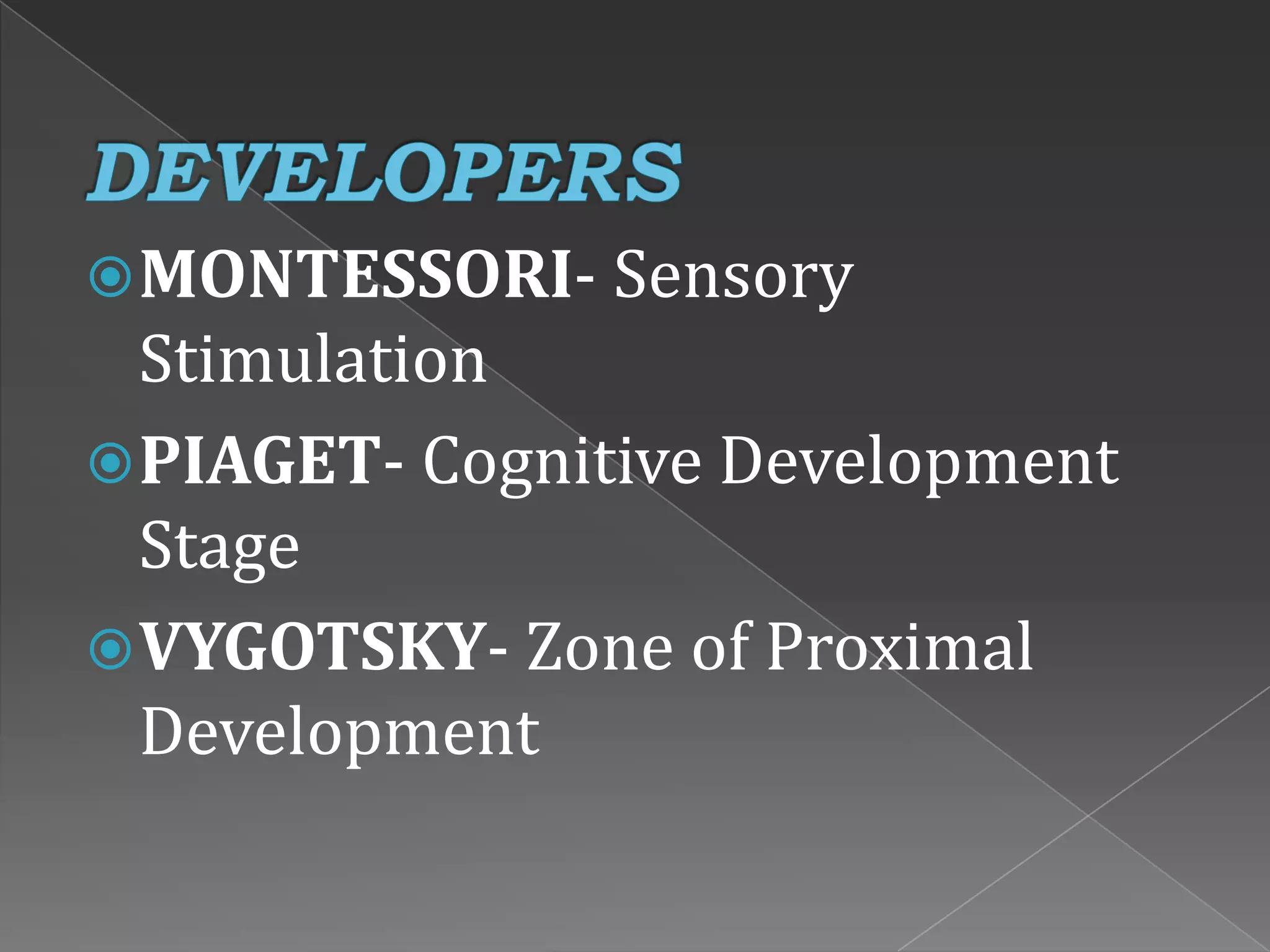MONTESSORI- Sensory
Stimulation
PIAGET- Cognitive Development
Stage
VYGOTSKY- Zone of Proximal
Development
 