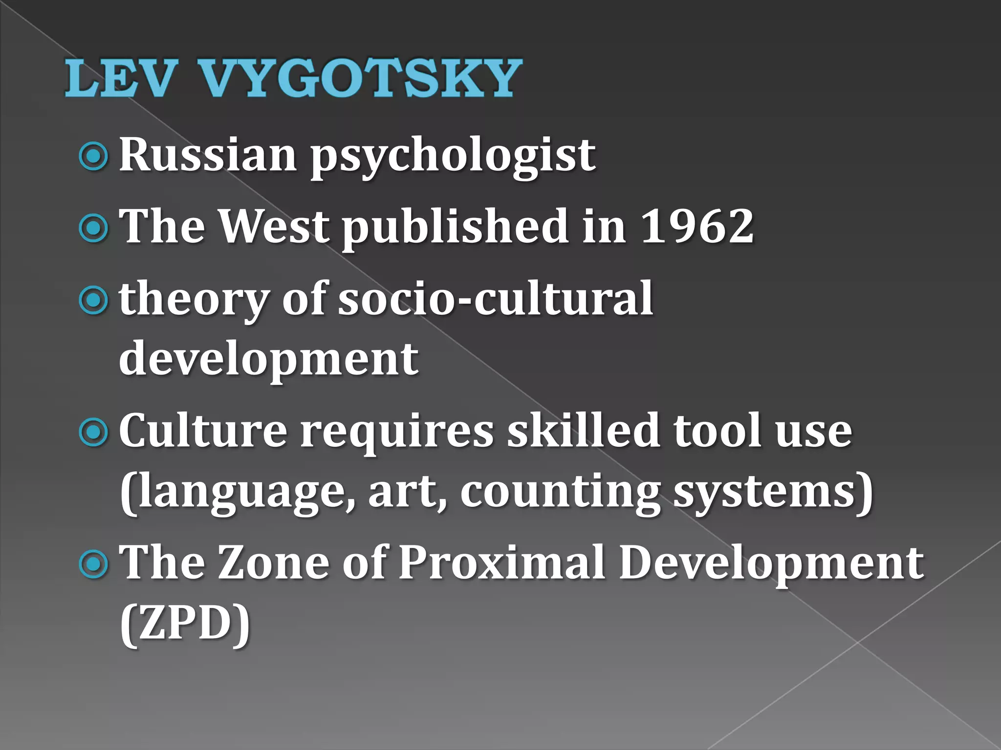  Russian psychologist
 The West published in 1962
 theory of socio-cultural
development
 Culture requires skilled tool use
(language, art, counting systems)
 The Zone of Proximal Development
(ZPD)
 