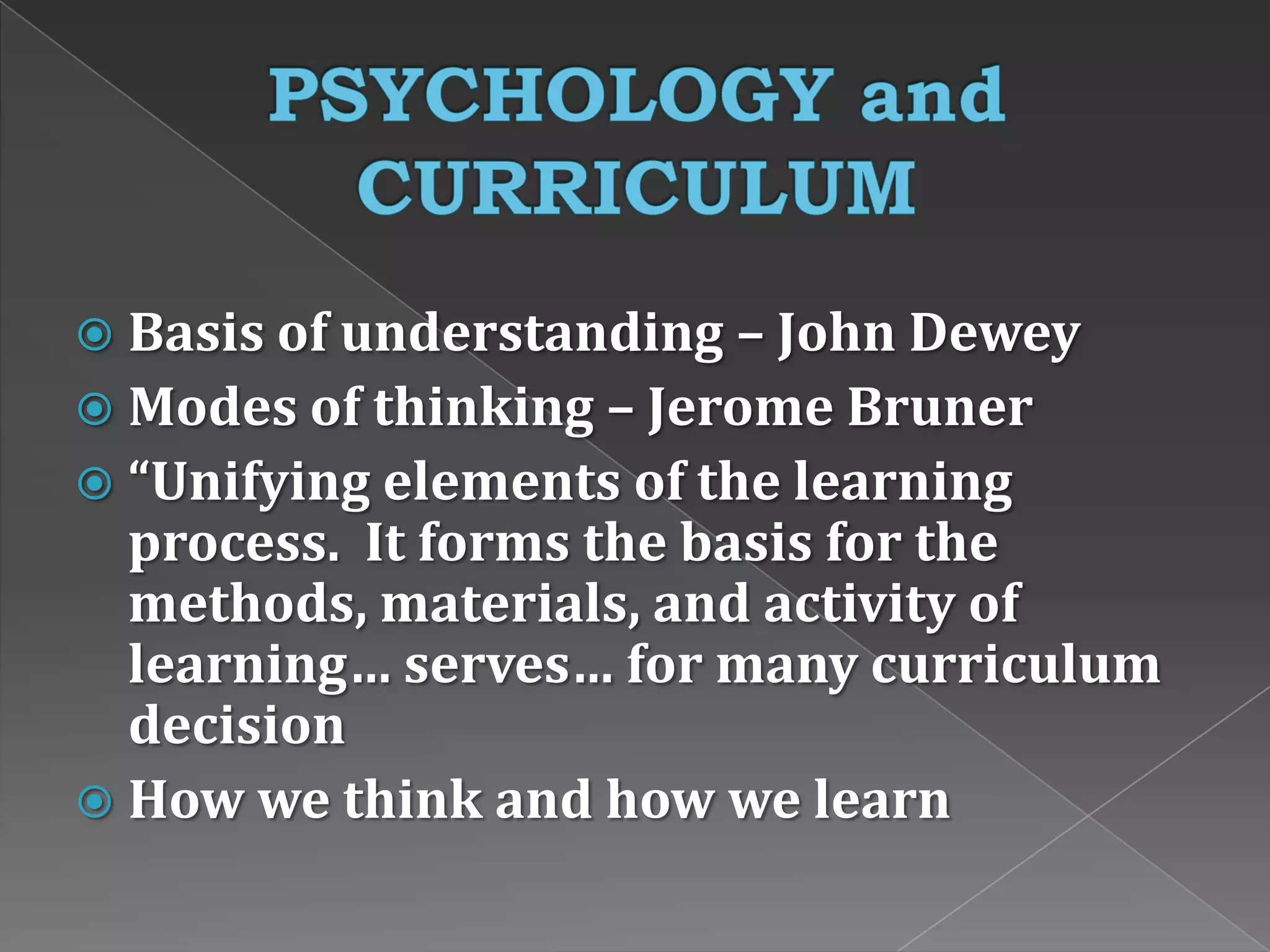  Basis of understanding – John Dewey
 Modes of thinking – Jerome Bruner
 “Unifying elements of the learning
process. It forms the basis for the
methods, materials, and activity of
learning… serves… for many curriculum
decision
 How we think and how we learn
 