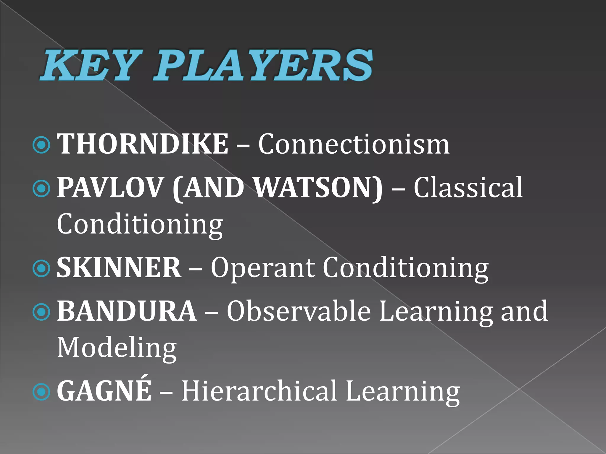  THORNDIKE – Connectionism
 PAVLOV (AND WATSON) – Classical
Conditioning
 SKINNER – Operant Conditioning
 BANDURA – Observable Learning and
Modeling
 GAGNÉ – Hierarchical Learning
 