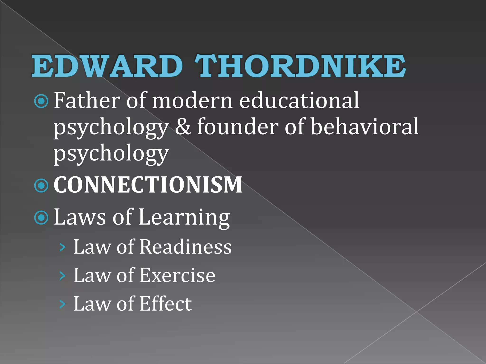  Father of modern educational
psychology & founder of behavioral
psychology
 CONNECTIONISM
 Laws of Learning
› Law of Readiness
› Law of Exercise
› Law of Effect
 