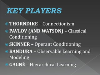  THORNDIKE – Connectionism
 PAVLOV (AND WATSON) – Classical
Conditioning
 SKINNER – Operant Conditioning
 BANDURA – Observable Learning and
Modeling
 GAGNÉ – Hierarchical Learning
 