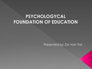 PSYCHOLOGYCAL
FOUNDATION OF EDUCATION



          Presented by: Do Van Trai
 