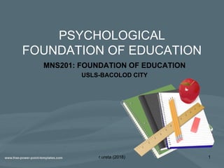 PSYCHOLOGICAL
FOUNDATION OF EDUCATION
MNS201: FOUNDATION OF EDUCATION
USLS-BACOLOD CITY
r.ureta (2018) 1
 