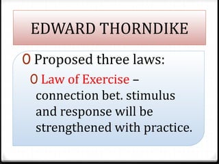 EDWARD THORNDIKE
0 Proposed three laws:
0 Law of Exercise –
connection bet. stimulus
and response will be
strengthened wit...