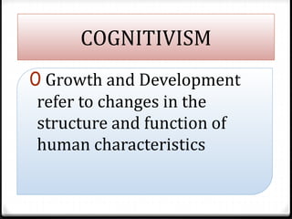 COGNITIVISM
0 Growth and Development
refer to changes in the
structure and function of
human characteristics
 