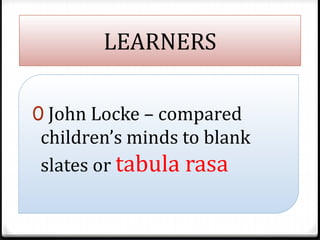 LEARNERS
0 John Locke – compared
children’s minds to blank
slates or tabula rasa
 