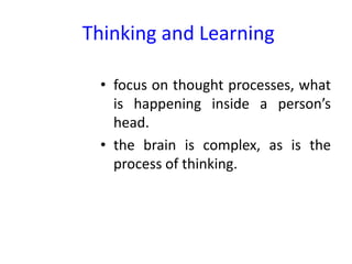 Thinking and Learning
• focus on thought processes, what
is happening inside a person’s
head.
• the brain is complex, as is the
process of thinking.
 