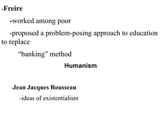 -Freire
-worked among poor
-proposed a problem-posing approach to education
to replace
“banking” method
Humanism
-Jean Jacques Rousseau
-ideas of existentialism
 
