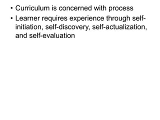 • Curriculum is concerned with process
• Learner requires experience through self-
initiation, self-discovery, self-actualization,
and self-evaluation
 