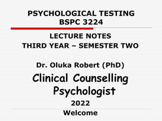 PSYCHOLOGICAL TESTING
BSPC 3224
LECTURE NOTES
THIRD YEAR – SEMESTER TWO
Dr. Oluka Robert (PhD)
Clinical Counselling
Psychologist
2022
Welcome
 