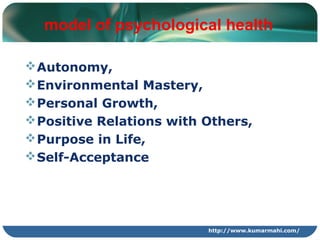 http://www.kumarmahi.com/
model of psychological health
Autonomy,
Environmental Mastery,
Personal Growth,
Positive Rel...