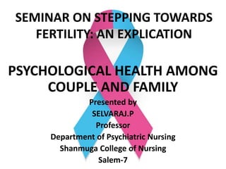 SEMINAR ON STEPPING TOWARDS
FERTILITY: AN EXPLICATION
PSYCHOLOGICAL HEALTH AMONG
COUPLE AND FAMILY
Presented by
SELVARAJ.P
Professor
Department of Psychiatric Nursing
Shanmuga College of Nursing
Salem-7
 