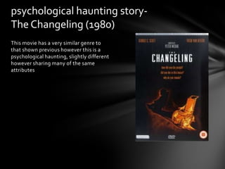 psychological haunting story-
The Changeling (1980)
This movie has a very similar genre to
that shown previous however this is a
psychological haunting, slightly different
however sharing many of the same
attributes
 