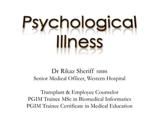 PsychologicalIllness Dr Rikaz Sheriff MBBS Senior Medical Officer, Western Hospital Transplant & Employee Counselor PGIM Trainee MSc in Biomedical Informatics PGIM Trainee Certificate in Medical Education 