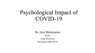Psychological Impact of
COVID-19
Dr. Aziz Mohammad
FCPS
Asstt: Professor
Psychiatry KMC/KTH
 