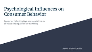 Psychological Influences on
Consumer Behavior
Consumer behavior plays an essential role in
effective strategization for marketing.
Created by Bryna Grubbs
 