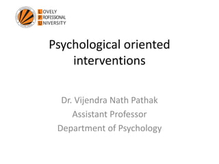 Psychological oriented
interventions
Dr. Vijendra Nath Pathak
Assistant Professor
Department of Psychology
 