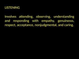 LISTENING
Involves attending, observing, understanding
and responding with empathy, genuinesss,
respect, acceptance, nonjudgmental, and caring.
 