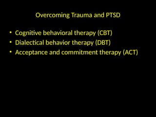 Overcoming Trauma and PTSD
• Cognitive behavioral therapy (CBT)
• Dialectical behavior therapy (DBT)
• Acceptance and commitment therapy (ACT)
 