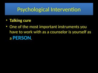 Psychological Intervention
• Talking cure
• One of the most important instruments you
have to work with as a counselor is yourself as
a PERSON.
 