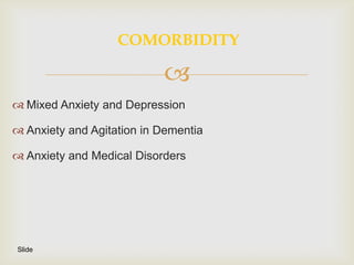 COMORBIDITY

                           
 Mixed Anxiety and Depression

 Anxiety and Agitation in Dementia

 Anxiety and Medical Disorders




Slide
 