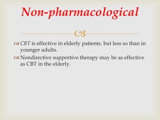 Non-pharmacological
                           
 CBT is effective in elderly patients. but less so than in
  younger adults.
 Nondirective supportive therapy may be as effective
  as CBT in the elderly.
 