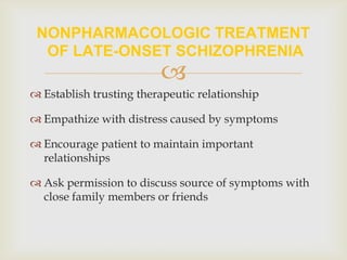 NONPHARMACOLOGIC TREATMENT
  OF LATE-ONSET SCHIZOPHRENIA
                         
 Establish trusting therapeutic relationship

 Empathize with distress caused by symptoms

 Encourage patient to maintain important
  relationships

 Ask permission to discuss source of symptoms with
  close family members or friends
 