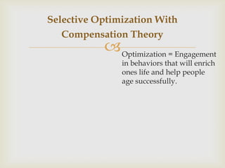 Selective Optimization With
   Compensation Theory
            Optimization = Engagement
               in behaviors that will enrich
               ones life and help people
               age successfully.
 