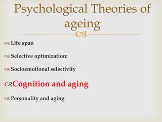 Psychological Theories of
           ageing
             
 Life span

 Selective optimization:

 Socioemotional selectivity

Cognition and aging
 Personality and aging
 
