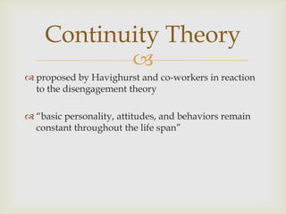 Continuity Theory
                         
 proposed by Havighurst and co-workers in reaction
  to the disengagement theory

 ―basic personality, attitudes, and behaviors remain
  constant throughout the life span‖
 