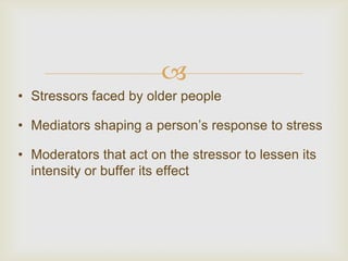 
• Stressors faced by older people

• Mediators shaping a person’s response to stress

• Moderators that act on the stressor to lessen its
  intensity or buffer its effect
 