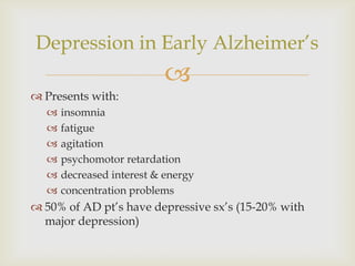 Depression in Early Alzheimer’s
                           
 Presents with:
     insomnia
     fatigue
     agitation
     psychomotor retardation
     decreased interest & energy
     concentration problems
 50% of AD pt’s have depressive sx’s (15-20% with
  major depression)
 