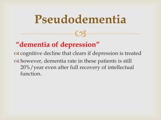 Pseudodementia
               
“dementia of depression”
 cognitive decline that clears if depression is treated
 however, dementia rate in these patients is still
  20%/year even after full recovery of intellectual
  function.
 