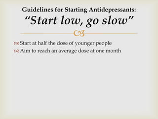 Guidelines for Starting Antidepressants:

    “Start low, go slow”
             
 Start at half the dose of younger people
 Aim to reach an average dose at one month
 